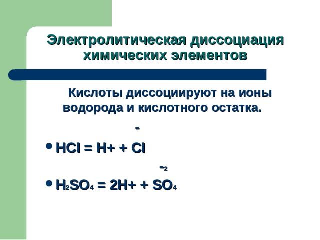 Электролитическая диссоциация химических элементов Кислоты диссоциируют на ионы водорода и кислотного остатка. - HCI = Н+ + CI -2 H2SO4 = 2H+ + SO4