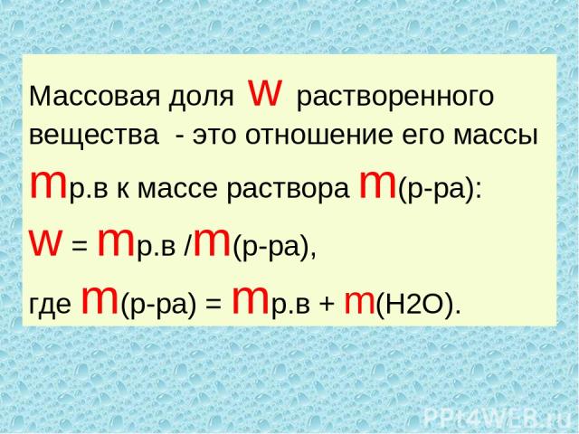 Массовая доля w растворенного вещества - это отношение его массы mр.в к массе раствора m(р-ра): w = mр.в /m(р-ра), где m(р-ра) = mр.в + m(Н2О).