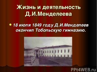 Жизнь и деятельность Д.И.Менделеева 18 июля 1849 году Д.И.Менделеев окончил Тобо
