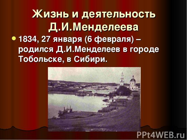Жизнь и деятельность Д.И.Менделеева 1834, 27 января (6 февраля) – родился Д.И.Менделеев в городе Тобольске, в Сибири.