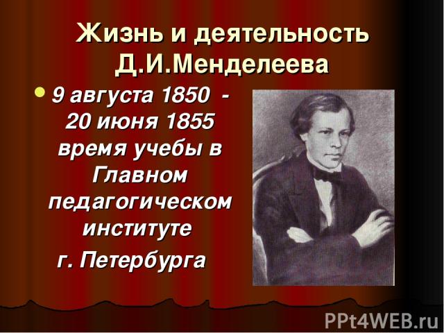 Жизнь и деятельность Д.И.Менделеева 9 августа 1850 - 20 июня 1855 время учебы в Главном педагогическом институте г. Петербурга
