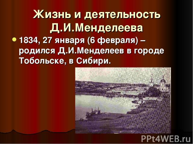 Жизнь и деятельность Д.И.Менделеева 1834, 27 января (6 февраля) – родился Д.И.Менделеев в городе Тобольске, в Сибири.