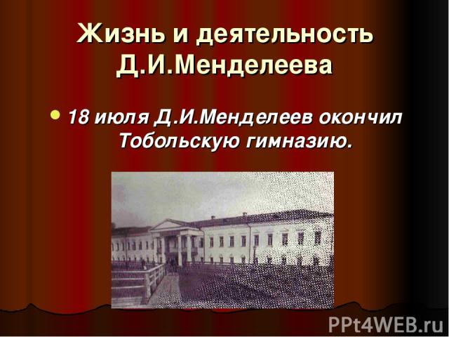 Жизнь и деятельность Д.И.Менделеева 18 июля Д.И.Менделеев окончил Тобольскую гимназию.