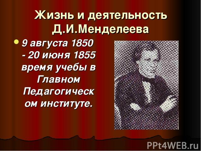 Жизнь и деятельность Д.И.Менделеева 9 августа 1850 - 20 июня 1855 время учебы в Главном Педагогическом институте.