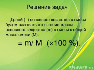 Решение задач Долей (α) основного вещества в смеси будем называть отношение масс