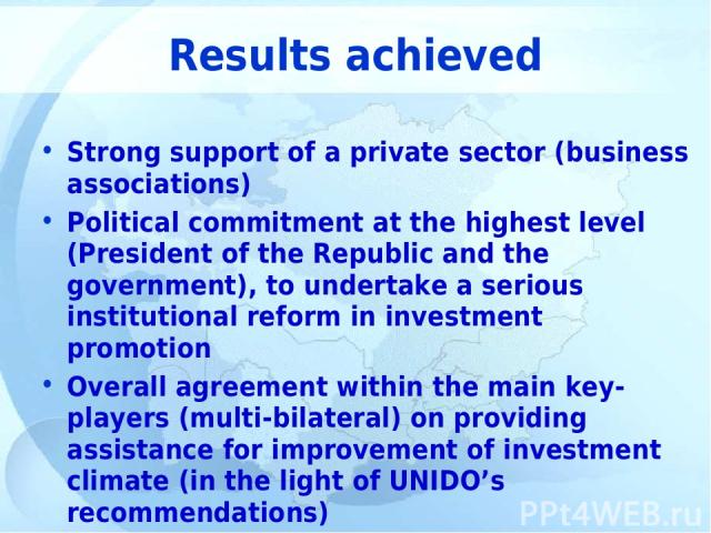 Results achieved Strong support of a private sector (business associations) Political commitment at the highest level (President of the Republic and the government), to undertake a serious institutional reform in investment promotion Overall agreeme…