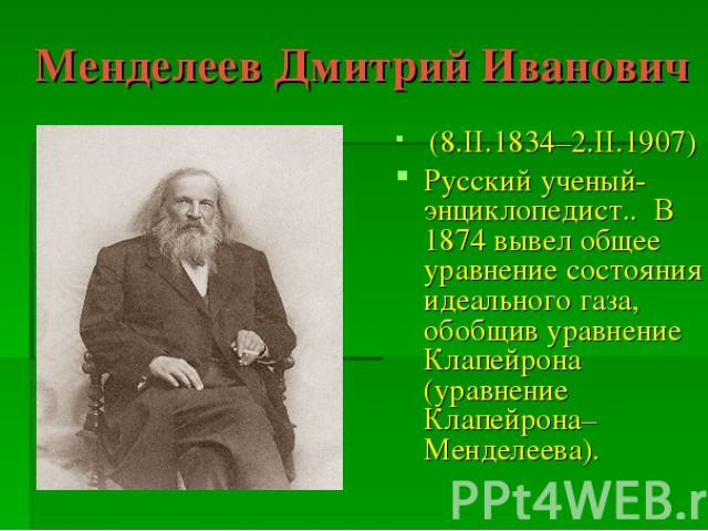 Менделеев Дмитрий Иванович (8.II.1834–2.II.1907) Русский ученый-энциклопедист.. В 1874 вывел общее уравнение состояния идеального газа, обобщив уравнение Клапейрона (уравнение Клапейрона–Менделеева).