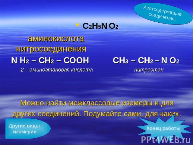 С2Н5N О2 аминокислота нитросоединения N Н2 – СН2 – СООН СН3 – СН2 – N О2 2 – аминоэтановая кислота нитроэтан Можно найти межклассовые изомеры и для других соединений. Подумайте сами, для каких. Другие виды изомерии Конец работы Азотсодержащие соединения.