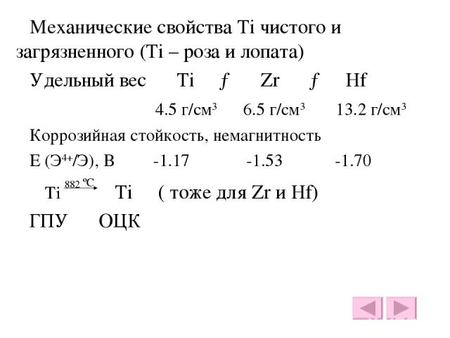 Механические свойства Ti чистого и загрязненного (Ti – роза и лопата) Удельный вес Ti → Zr → Hf 4.5 г/см3 6.5 г/см3 13.2 г/см3 Коррозийная стойкость, немагнитность E (Э4+/Э), В -1.17 -1.53 -1.70 α Ti 882 ºС β Ti ( тоже для Zr и Hf) ГПУ ОЦК