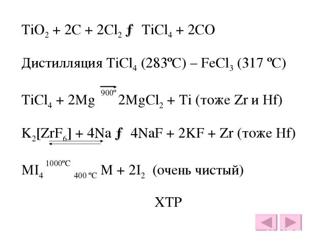 TiO2 + 2C + 2Cl2 → TiCl4 + 2CO Дистилляция TiCl4 (283ºC) – FeCl3 (317 ºC) TiCl4 + 2Mg 900º 2MgCl2 + Ti (тоже Zr и Hf) K2[ZrF6] + 4Na → 4NaF + 2KF + Zr (тоже Hf) MI4 1000ºC 400 ºC M + 2I2 (очень чистый) ХТР