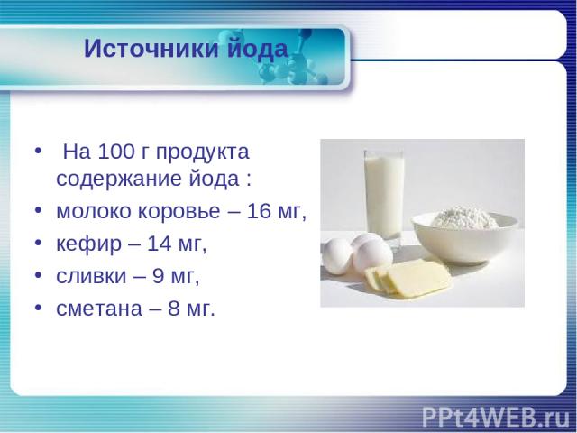 Источники йода На 100 г продукта содержание йода : молоко коровье – 16 мг, кефир – 14 мг, сливки – 9 мг, сметана – 8 мг.