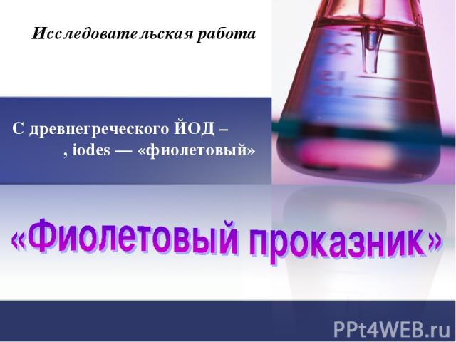 Исследовательская работа С древнегреческого ЙОД – ιώδης, iodes — «фиолетовый»