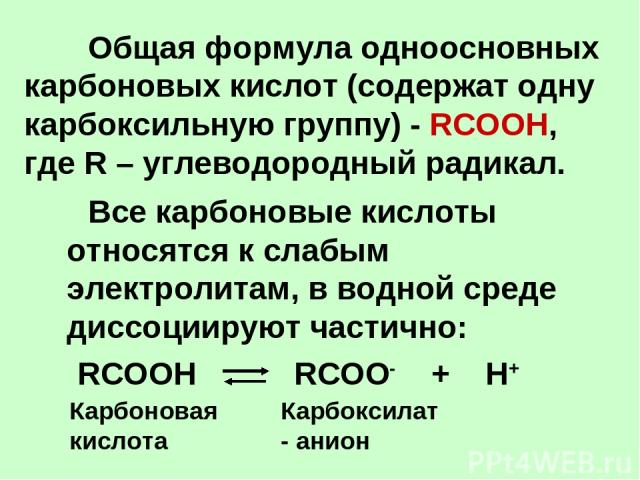 Общая формула одноосновных карбоновых кислот (содержат одну карбоксильную группу) - RCOOH, где R – углеводородный радикал. Все карбоновые кислоты относятся к слабым электролитам, в водной среде диссоциируют частично: RCOOH RCOO- + H+ Карбоновая кисл…