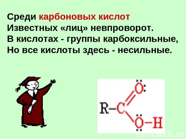 Среди карбоновых кислот Известных «лиц» невпроворот. В кислотах - группы карбоксильные, Но все кислоты здесь - несильные.