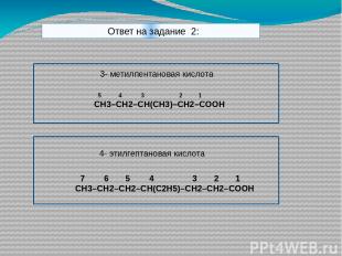 Ответ на задание 2: 3- метилпентановая кислота 5 4 3 2 1 CH3–CH2–CH(CH3)–CH2–COO