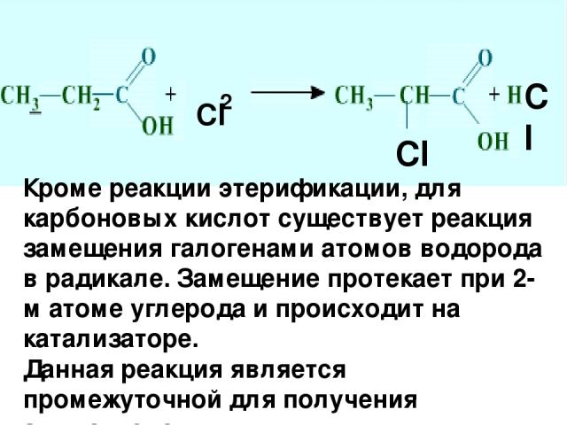 Cl Cl Cl 2 Кроме реакции этерификации, для карбоновых кислот существует реакция замещения галогенами атомов водорода в радикале. Замещение протекает при 2-м атоме углерода и происходит на катализаторе. Данная реакция является промежуточной для получ…