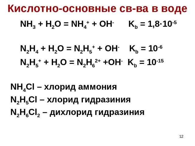 * Кислотно-основные св-ва в воде NH3 + H2O = NH4+ + OH- Kb = 1,8·10-5 N2H4 + H2O = N2H5+ + OH- Kb = 10-6 N2H5+ + H2O = N2H62+ +OH- Kb = 10-15 NH4Cl – хлорид аммония N2H5Cl – хлорид гидразиния N2H6Cl2 – дихлорид гидразиния