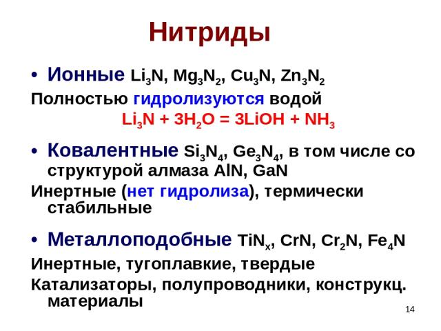 * Нитриды Ионные Li3N, Mg3N2, Cu3N, Zn3N2 Полностью гидролизуются водой Li3N + 3H2O = 3LiOH + NH3 Ковалентные Si3N4, Ge3N4, в том числе со структурой алмаза AlN, GaN Инертные (нет гидролиза), термически стабильные Металлоподобные TiNx, CrN, Cr2N, Fe…