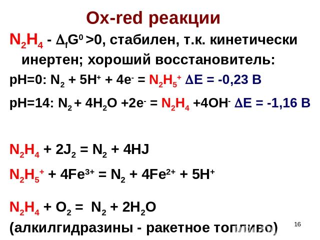 * Ox-red реакции N2H4 - fG0 >0, стабилен, т.к. кинетически инертен; хороший восстановитель: pH=0: N2 + 5H+ + 4e- = N2H5+ E = -0,23 B pH=14: N2 + 4H2O +2e- = N2H4 +4OH- E = -1,16 B N2H4 + 2J2 = N2 + 4HJ N2H5+ + 4Fe3+ = N2 + 4Fe2+ + 5H+ N2H4 + O2 = N2…