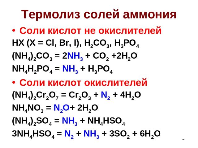 * Термолиз солей аммония Соли кислот не окислителей HX (X = Cl, Br, I), H2CO3, H3PO4 (NH4)2CO3 = 2NH3 + CO2 +2H2O NH4H2PO4 = NH3 + H3PO4 Соли кислот окислителей (NH4)2Cr2O7 = Cr2O3 + N2 + 4H2O NH4NO3 = N2O+ 2H2O (NH4)2SO4 = NH3 + NH4HSO4 3NH4HSO4 = …