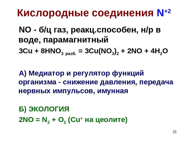 * Кислородные соединения N+2 NO - б/ц газ, реакц.способен, н/р в воде, парамагнитный 3Cu + 8HNO3 разб. = 3Cu(NO3)2 + 2NO + 4H2O А) Медиатор и регулятор функций организма - снижение давления, передача нервных импульсов, имунная Б) ЭКОЛОГИЯ 2NO = N2 +…