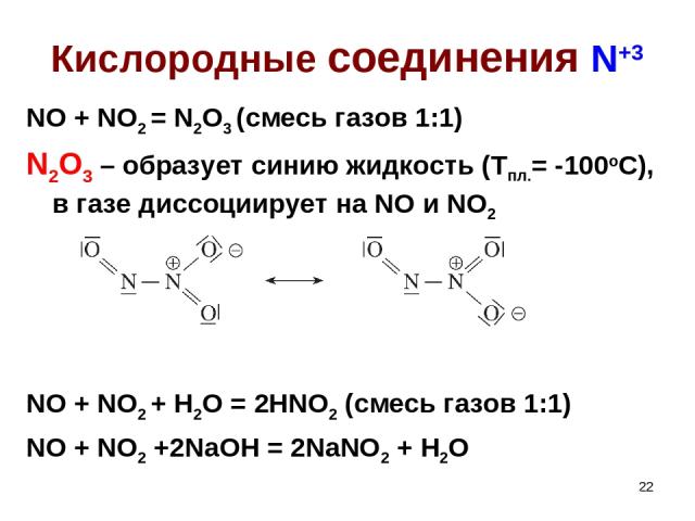 * Кислородные соединения N+3 NO + NO2 = N2O3 (смесь газов 1:1) N2O3 – образует синию жидкость (Тпл.= -100оС), в газе диссоциирует на NO и NO2 NO + NO2 + H2O = 2HNO2 (смесь газов 1:1) NO + NO2 +2NaOH = 2NaNO2 + H2O