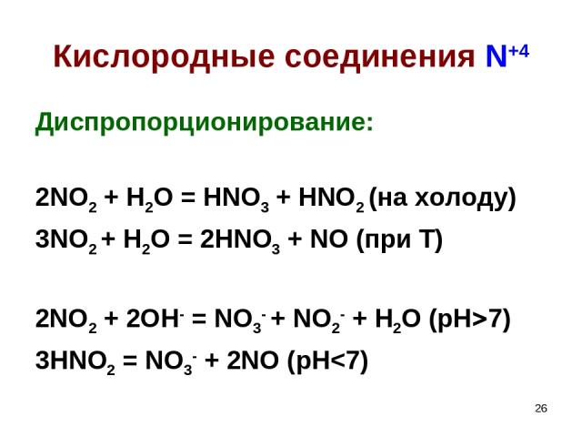 * Кислородные соединения N+4 Диспропорционирование: 2NO2 + H2O = HNO3 + HNO2 (на холоду) 3NO2 + H2O = 2HNO3 + NO (при Т) 2NO2 + 2OH- = NO3- + NO2- + H2O (pH 7) 3HNO2 = NO3- + 2NO (pH