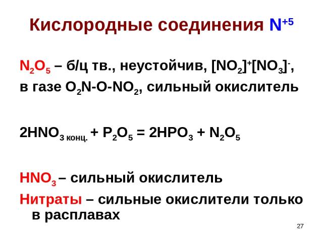 * Кислородные соединения N+5 N2O5 – б/ц тв., неустойчив, [NO2]+[NO3]-, в газе O2N-O-NO2, сильный окислитель 2HNO3 конц. + P2O5 = 2HPO3 + N2O5 HNO3 – сильный окислитель Нитраты – сильные окислители только в расплавах