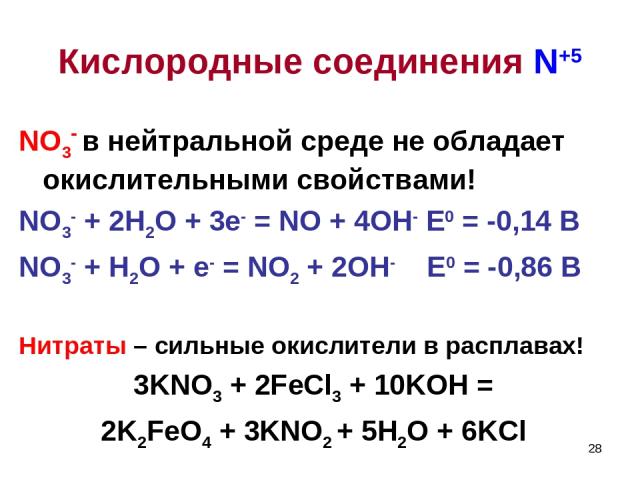* NO3- в нейтральной среде не обладает окислительными свойствами! NO3- + 2H2О + 3e- = NO + 4ОН- E0 = -0,14 B NO3- + H2О + e- = NO2 + 2ОН- E0 = -0,86 B Нитраты – сильные окислители в расплавах! 3KNO3 + 2FeCl3 + 10KOH = 2K2FeO4 + 3KNO2 + 5H2O + 6KCl К…