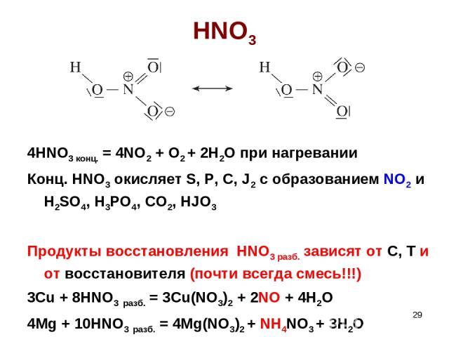 * HNO3 4HNO3 конц. = 4NO2 + O2 + 2H2O при нагревании Конц. HNO3 окисляет S, P, C, J2 c образованием NO2 и H2SO4, H3PO4, CO2, HJO3 Продукты восстановления HNO3 разб. зависят от C, T и от восстановителя (почти всегда смесь!!!) 3Cu + 8HNO3 разб. = 3Cu(…