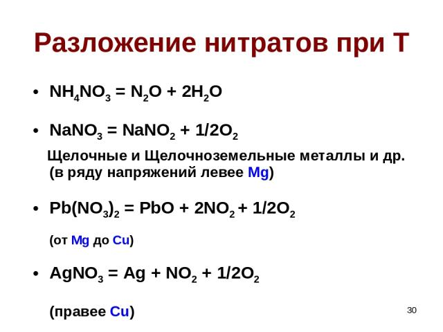 * Разложение нитратов при T NH4NO3 = N2O + 2H2O NaNO3 = NaNO2 + 1/2O2 Щелочные и Щелочноземельные металлы и др. (в ряду напряжений левее Mg) Pb(NO3)2 = PbO + 2NO2 + 1/2O2 (от Mg до Cu) AgNO3 = Ag + NO2 + 1/2O2 (правее Cu)