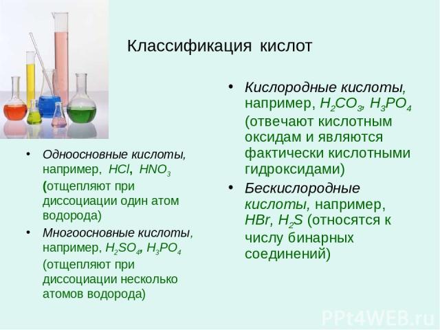 Классификация кислот Одноосновные кислоты, например, HCl, HNO3 (отщепляют при диссоциации один атом водорода) Многоосновные кислоты, например, H2SO4, H3PO4 (отщепляют при диссоциации несколько атомов водорода) Кислородные кислоты, например, H2CO3, H…