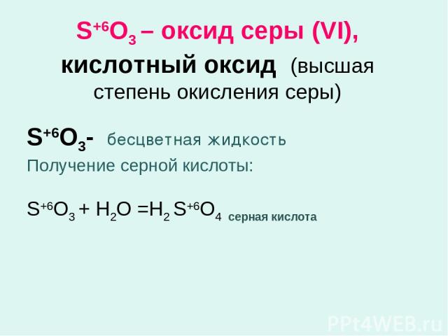 S+6O3 – оксид серы (VI), кислотный оксид (высшая степень окисления серы) S+6O3- бесцветная жидкость Получение серной кислоты: S+6O3 + Н2О =Н2 S+6O4 серная кислота