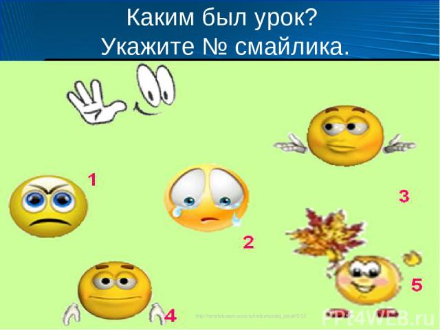 Каким был урок? Укажите № смайлика. http://serebrovaen.ucoz.ru/index/russkij_jazyk/0-12