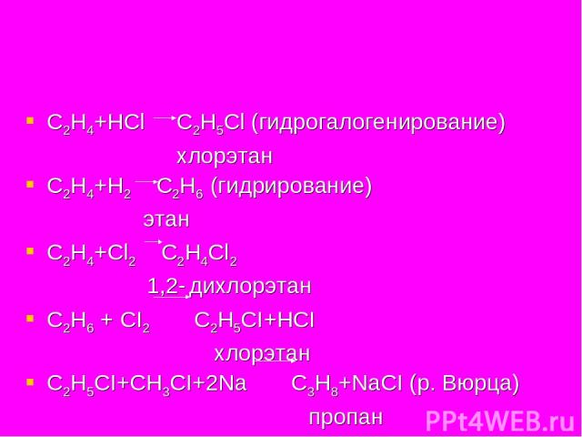С2Н4+НСl С2Н5Сl (гидрогалогенирование) хлорэтан С2Н4+Н2 С2Н6 (гидрирование) этан С2Н4+Сl2 С2Н4Сl2 1,2- дихлорэтан С2Н6 + CI2 С2Н5CI+НCI хлорэтан C2Н5СI+СН3CI+2Na С3Н8+NaCI (р. Вюрца) пропан