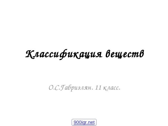 Классификация веществ О.С.Габриэлян. 11 класс. 900igr.net