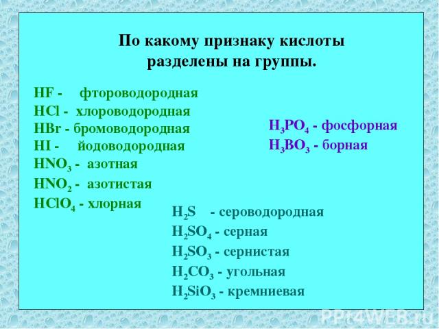 По какому признаку кислоты разделены на группы. HF - фтороводородная HCl - хлороводородная HBr - бромоводородная HI - йодоводородная HNO3 - азотная HNO2 - азотистая HClO4 - хлорная H3PO4 - фосфорная H3BO3 - борная H2S - сероводородная H2SO4 - серная…