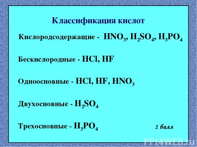 Классификация кислот Кислородсодержащие - HNO3, H2SO4, H3PO4 Бескислородные - HCl, HF Одноосновные - HCl, HF, HNO3 Двухосновные - H2SO4 Трехосновные - H3PO4 1 балл