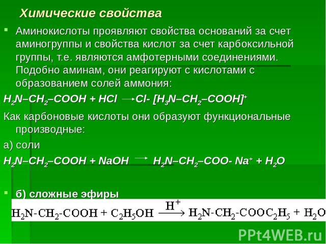 Химические свойства Аминокислоты проявляют свойства оснований за счет аминогруппы и свойства кислот за счет карбоксильной группы, т.е. являются амфотерными соединениями. Подобно аминам, они реагируют с кислотами с образованием солей аммония: H2N–CH2…