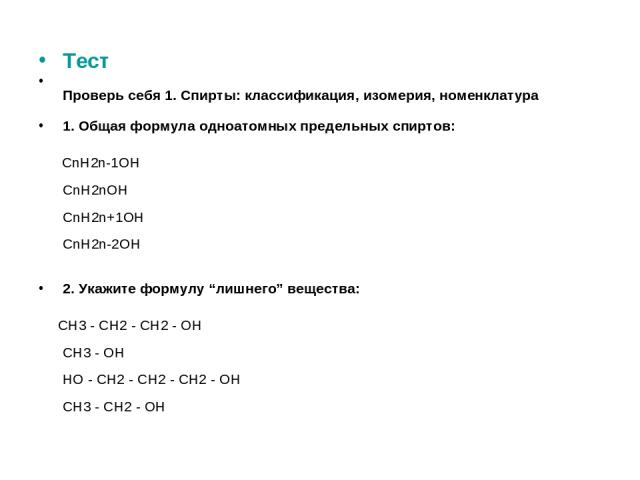 Тест Проверь себя 1. Спирты: классификация, изомерия, номенклатура 1. Общая формула одноатомных предельных спиртов: CnH2n-1OH CnH2nOH CnH2n+1OH CnH2n-2OH 2. Укажите формулу “лишнего” вещества: CH3 - CH2 - CH2 - OH CH3 - OH HO - CH2 - CH2 - CH2 - OH …