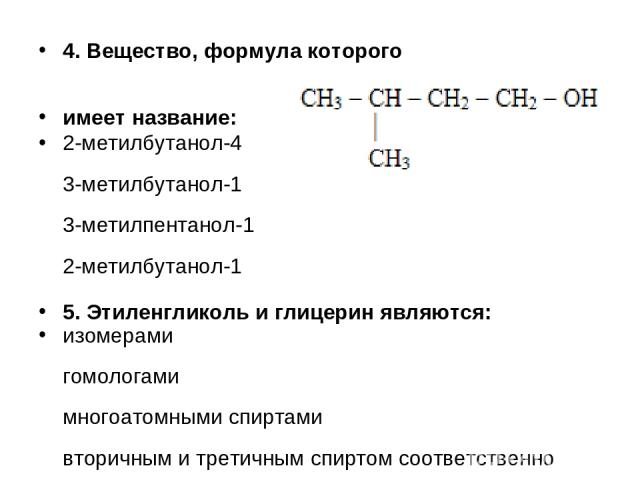 4. Вещество, формула которого имеет название: 2-метилбутанол-4 3-метилбутанол-1 3-метилпентанол-1 2-метилбутанол-1 5. Этиленгликоль и глицерин являются: изомерами гомологами многоатомными спиртами вторичным и третичным спиртом соответственно