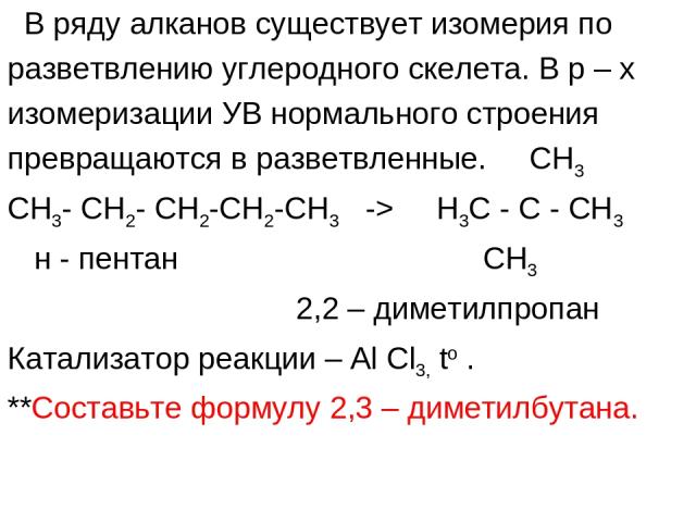 В ряду алканов существует изомерия по разветвлению углеродного скелета. В р – х изомеризации УВ нормального строения превращаются в разветвленные. CH3 CH3- CH2- CH2-CH2-CH3 -> H3C - C - CH3 н - пентан СН3 2,2 – диметилпропан Катализатор реакции – Al…