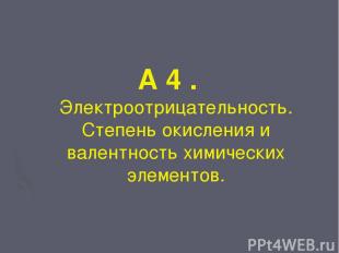 А 4 . Электроотрицательность. Степень окисления и валентность химических элемент