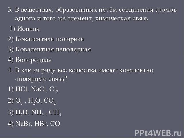 3. В веществах, образованных путём соединения атомов одного и того же элемент, химическая связь 1) Ионная 2) Ковалентная полярная 3) Ковалентная неполярная 4) Водородная 4. В каком ряду все вещества имеют ковалентно -полярную связь? 1) HCl, NaCl, Cl…