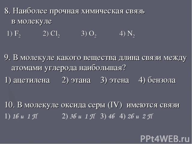 8. Наиболее прочная химическая связь в молекуле 1) F2 2) Cl2 3) O2 4) N2 9. В молекуле какого вещества длина связи между атомами углерода наибольшая? 1) ацетилена 2) этана 3) этена 4) бензола 10. В молекуле оксида серы (IV) имеются связи 1) 1б и 1 П…