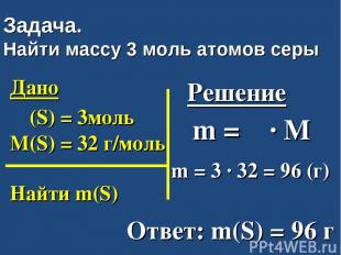Задача. Найти массу 3 моль атомов серы Дано ν (S) = 3моль M(S) = 32 г/моль Найти