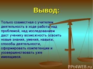 Вывод: Только совместная с учителем деятельность в ходе работы над проблемой, на