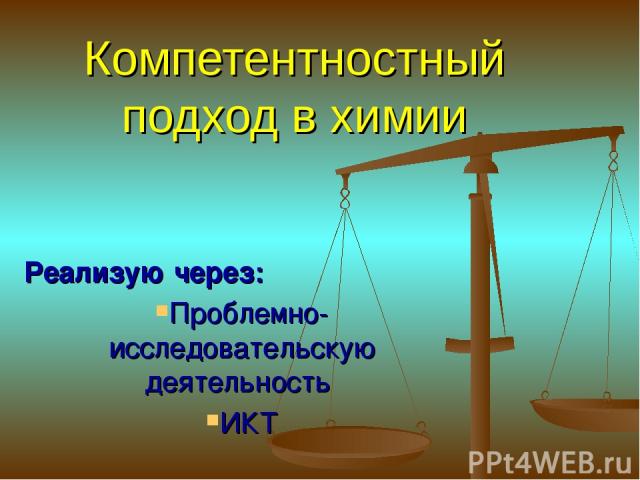 Компетентностный подход в химии Реализую через: Проблемно-исследовательскую деятельность ИКТ