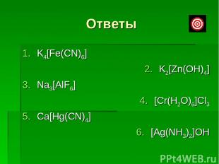 Ответы K4[Fe(CN)6] K2[Zn(OH)4] Na3[AlF6] [Cr(H2O)6]Cl3 Ca[Hg(CN)4] [Ag(NH3)2]OH