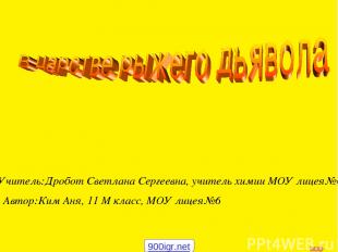 Учитель:Дробот Светлана Сергеевна, учитель химии МОУ лицея№6 Автор:Ким Аня, 11 М